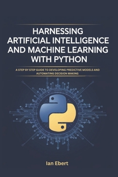 Paperback Harnessing Artificial Intelligence and Machine Learning with Python: A Step by Step Guide to Developing Predictive Models and Automating Decision Maki Book