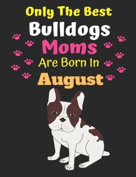Only The Best Bulldogs Moms Are Born In August: Bulldog Lover Journal Bulldogs lover gifts Notebook Dog Journal Dog Planner with Cute Design cover. ... Journal of Birthdays and Christmas gifts