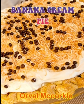 Banana Cream Pie: 150 recipe Delicious and Easy The Ultimate Practical Guide Easy bakes Recipes From Around The World banana cream pie cookbook