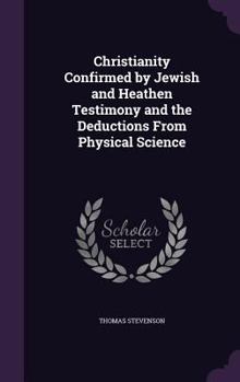 Hardcover Christianity Confirmed by Jewish and Heathen Testimony and the Deductions From Physical Science Book