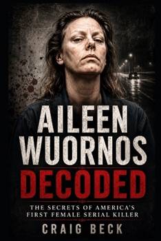 Aileen Wuornos Decoded: The Secrets of America's First Female Serial Killer (DECODED by Craig Beck)