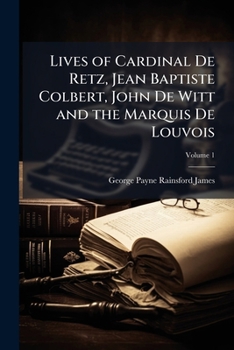 Lives of Cardinal De Retz, Jean Baptiste Colbert, John De Witt and the Marquis De Louvois