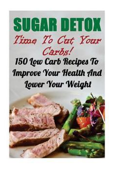 Paperback Sugar Detox: Time To Cut Your Carbs! 150 Low Carb Recipes To Improve Your Health And Lower Your Weight Book