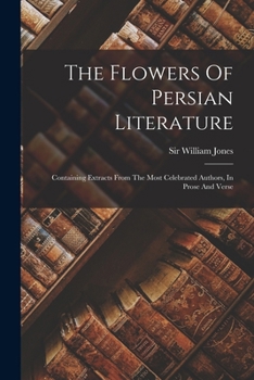 Paperback The Flowers Of Persian Literature: Containing Extracts From The Most Celebrated Authors, In Prose And Verse Book