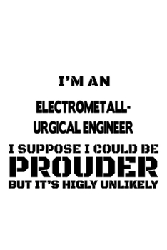 Paperback I'm An Electrometall- Urgical Engineer I Suppose I Could Be Prouder But It's Highly Unlikely: Personal Electrometall- Urgical Engineer Notebook, Elect Book