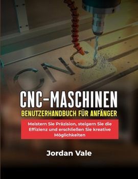 CNC-MASCHINEN-BENUTZERHANDBUCH FÜR ANFÄNGER: Meistern Sie Präzision, steigern Sie die Effizienz und erschließen Sie kreative Möglichkeiten (German Edition)