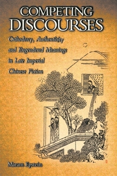 Competing Discourses: Orthodoxy, Authenticity, and Engendered Meanings in Late Imperial Chinese Fiction - Book #197 of the Harvard East Asian Monographs