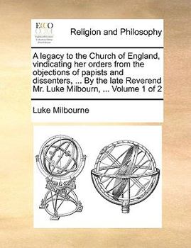 Paperback A Legacy to the Church of England, Vindicating Her Orders from the Objections of Papists and Dissenters, ... by the Late Reverend Mr. Luke Milbourn, . Book