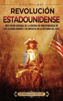 Revolución estadounidense: Una visión general de la guerra de independencia de los Estados Unidos y su impacto en la historia del país (Spanish Edition)