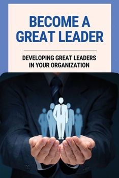 Paperback Become A Great Leader: Developing Great Leaders In Your Organization: Important Leadership Skills For Success Book