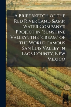 A Brief sketch of the Red River Land & Water Company's project in "Sunshine Valley", the "cream" of the world-famous San Luis Valley in Taos County, New Mexico