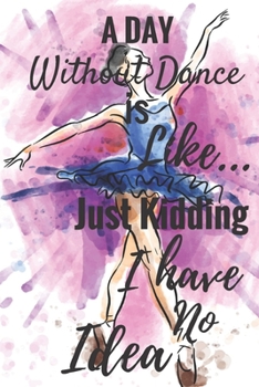 Paperback A Day Without Dance Is Like... Just Kidding I Have No Idea: Ballet journal Ruled lined White Notebook Cover Logbook page 6x9 inches, 122 pages Perfect Book
