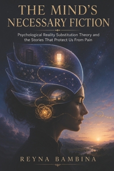 THE MIND'S NECESSARY FICTION: Psychological Reality Substitution Theory and the Stories That Protect Us From Pain