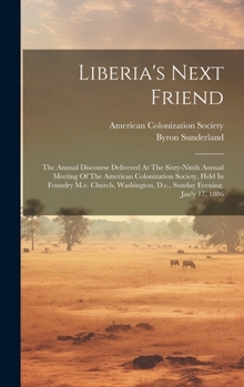 Liberia's Next Friend: The Annual Discourse Delivered At The Sixty-ninth Annual Meeting Of The American Colonization Society, Held In Foundry M.e. ... D.c., Sunday Evening, Jan'y 17, 1886