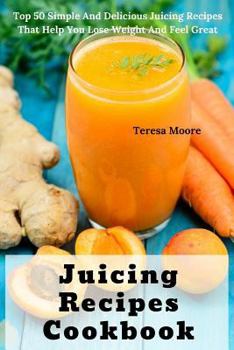 Paperback Juicing Recipes Cookbook: Juicing Recipes Cookbook: Top 50 Simple and Delicious Juicing Recipes That Help You Lose Weight and Feel Great Book