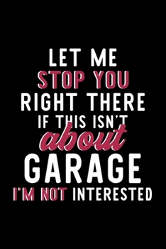 Let Me Stop You Right There If This Isn't About Garage I'm Not Interested: Notebook for Garage Lover | Great Christmas & Birthday Gift Idea for Garage ... | Garage Fan Diary | 120 pages 6x9 inches