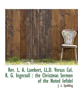 Rev L a Lambert, Ll D Versus Col R G Ingersoll : The Christmas Sermon of the Noted Infidel