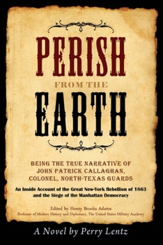 Paperback Perish From The Earth: Being the True Narrative of John Patrick Callaghan, Colonel, North-Texas Guards An Inside Account of the Great New-York Rebelli Book