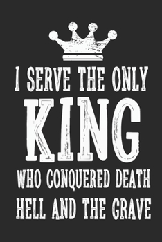 I Serve The Only King Who Conquered Death Hell And The Grave: (6x9 Journal): College Ruled Lined Writing Notebook, 120 Pages