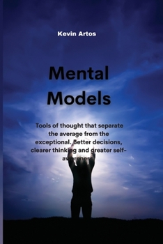 Mental Models: Mental models: tools of thought that separate the average from the exceptional. Better decisions, clearer thinking and