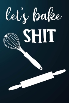 Let's Bake Shit: 110 Pages of Blank Baking Recipes Journal for DIY Baking Cookbook Note (Funny, Humorous and Cute Books and Journals)
