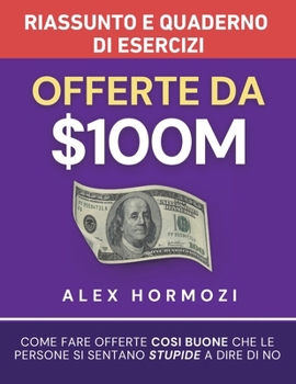 Offerte da $100M Riassunto e Manuale Degli Esercizi: Come Fare Offerte Così Buone Che Le Persone Si Sentano Stupide A Dire Di No (Italian Edition)