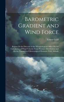 Hardcover Barometric Gradient and Wind Force: Report Ot the Director of the Meteorological Office On the Calculation of Wind Velocity From Pressure Distribution Book