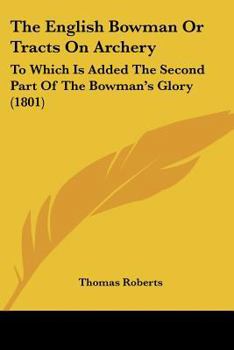 Paperback The English Bowman Or Tracts On Archery: To Which Is Added The Second Part Of The Bowman's Glory (1801) Book