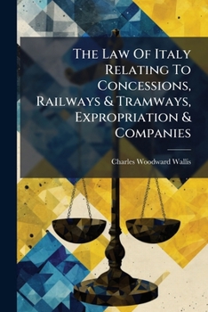 The Law Of Italy Relating To Concessions, Railways & Tramways, Expropriation & Companies: With An Appendix...