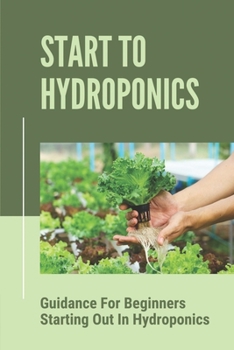 Paperback Start To Hydroponics: Guidance For Beginners Starting Out In Hydroponics: Methods Of Hydroponic Cultivation Book