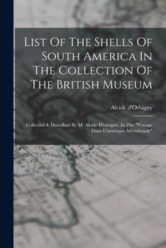 Paperback List Of The Shells Of South America In The Collection Of The British Museum: Collected & Described By M. Alcide D'orbigny, In The "voyage Dans L'améri Book