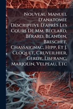 Nouveau Manuel D'anatomie Descriptive D'apr�s Les Cours De Mm. B�clard, B�rard, Blandin, Breschet, Chassaignac, Hipp, Et J. Cloquet, Cruveilhier, Gerdy, Lisfranc, Marjolin, Velpeau, Etc