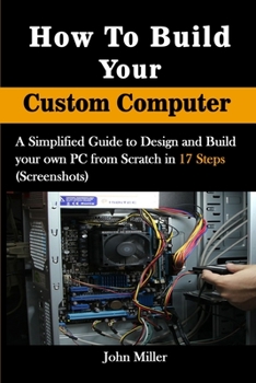 How to Build Your Custom Computer: A Simplified Guide to Design and Build your own PC from Scratch in 17 Steps (Screenshots)
