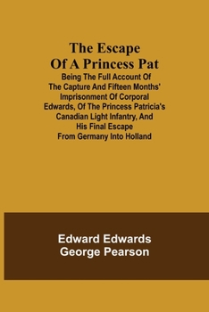 Paperback The Escape of a Princess Pat; Being the full account of the capture and fifteen months' imprisonment of Corporal Edwards, of the Princess Patricia's C Book