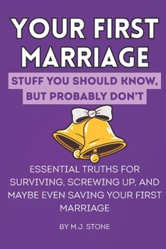Your First Marriage: Stuff You Should Know But Probably Don’t.: Essential Truths for Surviving, Screwing Up, and Maybe Even Saving Your First Marriage