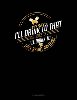 Paperback I'd Say I'll Drink To That But Honestly I'll Drink To Just About Anything: 5 Column Ledger Book