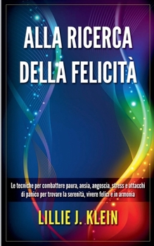 Alla Ricerca della Felicità: Le Tecniche per Combattere Paura, Ansia, Angoscia, Stress e Attacchi di Panico per Trovare la Serenità, Vivere Felici e in Armonia (Italian Edition)