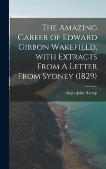 The Amazing Career of Edward Gibbon Wakefield, With Extracts From A Letter From Sydney