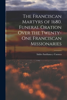 The Franciscan Martyrs of 1680. Funeral Oration Over the Twenty-one Franciscan Missionaries Killed by the Pueblo Indians, August 10, 1680