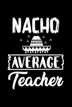 Paperback Nacho Average Teacher: Awesome Teacher Journal Notebook - Planner, Inspiring sayings from Students, Teacher Funny Gifts Appreciation/Retireme Book