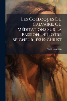 Les Colloques Du Calvaire Ou Meditations Sur La Passion De Notre Seigneur Jesus-christ...