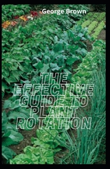 The Effective Guide To Plant Rotation: Advice On Planting, Growing and Cover Cropping To Replenish Soil Nutrients
