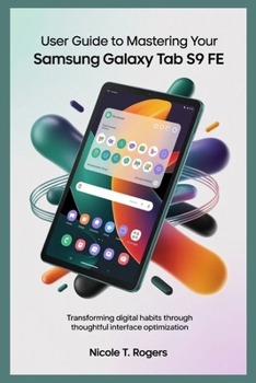 USER GUIDE TO MASTERING YOUR SAMSUNG GALAXY TAB S9 FE: Transforming Digital Habits through Thoughtful Interface Optimization