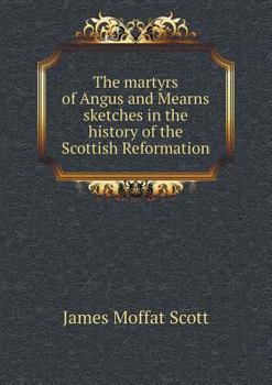 The Martyrs of Angus and Mearns Sketches in the History of the Scottish Reformation