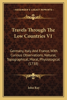 Paperback Travels Through The Low Countries V1: Germany, Italy And France, With Curious Observations, Natural, Topographical, Moral, Physiological (1738) Book