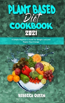 Hardcover Plant Based Diet Cookbook 2021: A Simple Beginner's Guide for Weight Loss and Regain Your Energy Book
