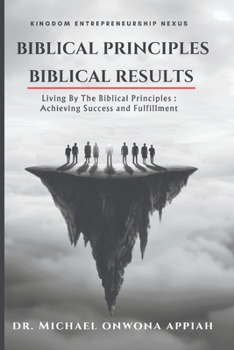 Biblical Principles, Biblical Results: Living By The Biblical Principles : Achieving Success and Fulfillment