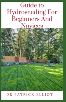 Paperback Guide to Hydroseeding For Beginners And Novices: Hydroseeding or hydromulching (same-same) is a process where mulch is mixed with seed Book