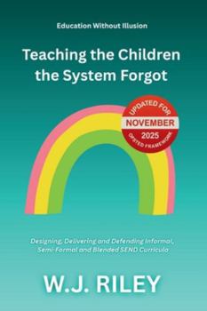 Teaching the Children the System Forgot: Designing, Delivering and Defending Informal, Semi-Formal and Blended SEND Curricula: Updated for November 2025 Ofsted Framework (Education Without Illusion)