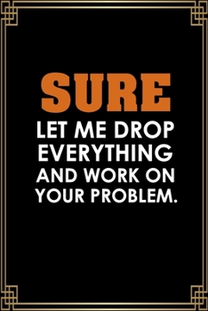 Paperback Sure, Let Me Drop Everything And Work On Your Problem: Funny Notebook For The Office, Blank Lined Funny Notebook Journal, Sarcastic Office Humor Book